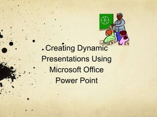 Creating Dynamic Presentations Using Microsoft Office Power Point 