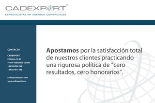 Apostamos por la satisfacción total
de nuestros clientes practicando
una rigurosa política de “cero
resultados, cero honorarios”.
CONTACTO
CADEXPORT
C/Bolivia 10-8C
47014 Valladolid, España
+34 983 396 168
+34 667 917 758
cadex@cadexport.com
www.cadexport.com
 