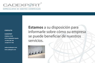 Estamos a su disposición para
informarle sobre cómo su empresa
se puede beneficiar de nuestros
servicios.
CONTACTO
CADEXPORT
C/Bolivia 10-8C
47014 Valladolid, España
+34 983 396 168
+34 667 917 758
cadex@cadexport.com
www.cadexport.com
 