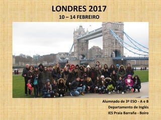 LONDRES 2017
10 – 14 FEBREIRO
Alumnado de 3º ESO - A e B
Departamento de Inglés
IES Praia Barraña - Boiro
 
