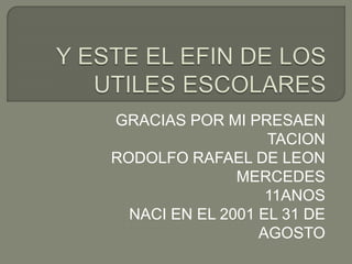 GRACIAS POR MI PRESAEN 
TACION 
RODOLFO RAFAEL DE LEON 
MERCEDES 
11ANOS 
NACI EN EL 2001 EL 31 DE 
AGOSTO 

