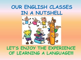 OUR ENGLISH CLASSES 
IN A NUTSHELL 
LET’S ENJOY THE EXPERIENCE 
OF LEARNING A LANGUAGE!!! 
 