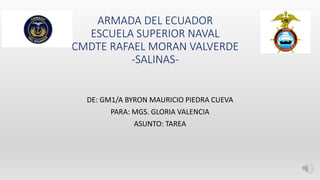 ARMADA DEL ECUADOR
ESCUELA SUPERIOR NAVAL
CMDTE RAFAEL MORAN VALVERDE
-SALINAS-
DE: GM1/A BYRON MAURICIO PIEDRA CUEVA
PARA: MGS. GLORIA VALENCIA
ASUNTO: TAREA
 