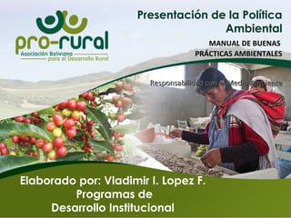 Elaborado por: Vladimir I. Lopez F.
Programas de
Desarrollo Institucional
Presentación de la Política
Ambiental
MANUAL DE BUENAS
PRÁCTICAS AMBIENTALES
Responsabilidad con el Medio AmbienteResponsabilidad con el Medio Ambiente
 