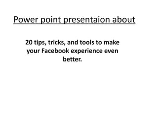 Power point presentaion about

  20 tips, tricks, and tools to make
  your Facebook experience even
                 better.
 