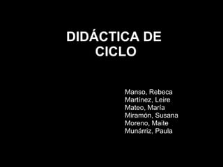 DIDÁCTICA DE  CICLO Manso, Rebeca Martínez, Leire Mateo, María Miramón, Susana Moreno, Maite Munárriz, Paula 