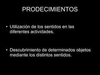 PRODECIMIENTOS Utilización de los sentidos en las diferentes actividades. Descubrimiento de determinados objetos mediante los distintos sentidos. 