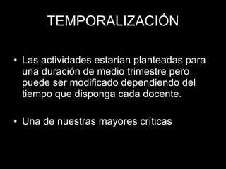 TEMPORALIZACIÓN Las actividades estarían planteadas para una duración de medio trimestre pero puede ser modificado dependiendo del tiempo que disponga cada docente. Una de nuestras mayores críticas 