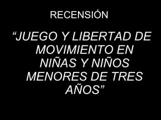 RECENSIÓN  “ JUEGO   Y LIBERTAD DE MOVIMIENTO EN NIÑAS Y NIÑOS MENORES DE TRES AÑOS” 