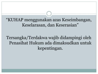 “KUHAP menggunakan azas Keseimbangan,
      Keselarasan, dan Keserasian”

Tersangka/Terdakwa wajib didampingi oleh
 Penasihat Hukum ada dimaksudkan untuk
              kepentingan.
 