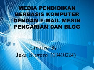 MEDIA PENDIDIKAN
BERBASIS KOMPUTER
DENGAN E-MAIL MESIN
PENCARIAN DAN BLOG
Created By :
Jaka Sisworo (13410224)
 