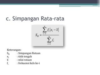 c. Simpangan Rata-rata
Keterangan:
SR : Simpangan Rataan
xi : titik tengah
x : nilai rataan
fi : frekuensi kels ke-i
 