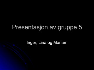 Presentasjon av gruppe 5 Inger, Lina og Mariam 