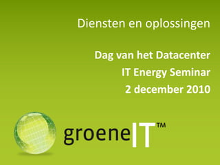 Diensten en oplossingen Dag van het Datacenter IT Energy Seminar 2 december 2010 