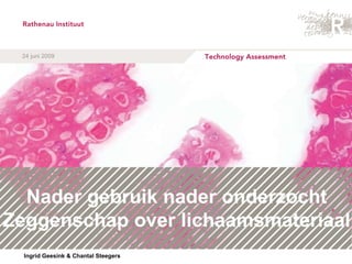 Nader gebruik nader onderzocht Zeggenschap over lichaamsmateriaal Ingrid Geesink & Chantal Steegers 24 juni 2009 