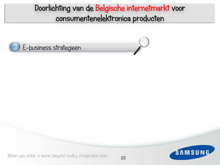 Doorlichting van de Belgische internetmarkt voor
                      consumentenelektronica producten


     3   E-business strategieën
     1
 3

 4   1

 5

 6




When you enter a world beyond reality, imagination lives   23
 