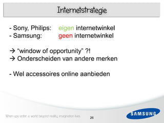 Internetstrategie

  - Sony, Philips:                     eigen internetwinkel
  -5Samsung:                           geen internetwinkel
      1
 3
   “window of opportunity” ?!
 4
   Onderscheiden van andere merken
      1

 5-   Wel accessoires online aanbieden

 6




When you enter a world beyond reality, imagination lives   26
 