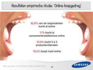 Resultaten empirische studie: “Online koopgedrag”



                                    82,6% van de respondenten
     1                                    kocht al online
 3
                                         17% kocht al
 4   1                            consumentenelektronica online

 5                                         33,6% kocht 2 à 3
                                           producten/diensten
 6
                                       16,2% koopt nooit online




When you enter a world beyond reality, imagination lives   32
 