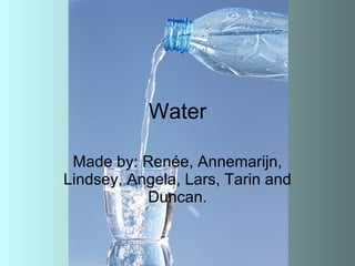 Water Made by: Renée, Annemarijn, Lindsey, Angela, Lars, Tarin and Duncan. 