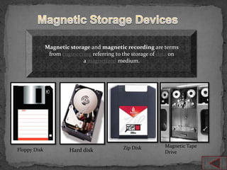 Magnetic storage and magnetic recording are terms
               from engineering referring to the storage of data on
                            a magnetized medium.




                                             Zip Disk        Magnetic Tape
Floppy Disk            Hard disk                             Drive
 