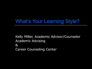 What’s Your Learning Style? Kelly Miller, Academic Advisor/Counselor Academic Advising  &  Career Counseling Center 