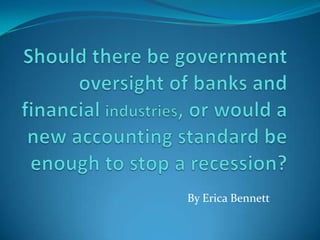 Should there be government oversight of banks and financial industries, or would a new accounting standard be enough to stop a recession? By Erica Bennett 