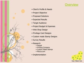 Overview Client’s Profile & Needs Project Objective Proposed Solutions Expected Results Target Audience Project Budget & Expenses Web Shop Design Privilege Card Designs Custom made Stamp Designs Survey Results Research Paypal Printing Company Custom Made Stamps  Mocca.com Implementation 