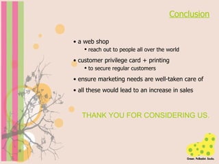 Conclusion a web shop reach out to people all over the world customer privilege card + printing to secure regular customers ensure marketing needs are well-taken care of all these would lead to an increase in sales THANK YOU FOR CONSIDERING US. 