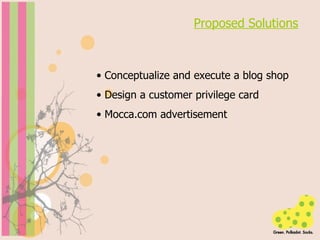 Proposed Solutions Conceptualize and execute a blog shop Design a customer privilege card Mocca.com advertisement 