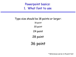 Powerpoint basics: 1.  What font to use Type size should be 18 points or larger: 18 point 20 point 24 point 28 point 36 point * References can be in 14 point font 