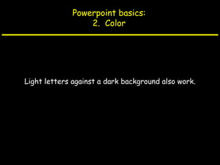 Powerpoint basics: 2.  Color Light letters against a dark background also work. 
