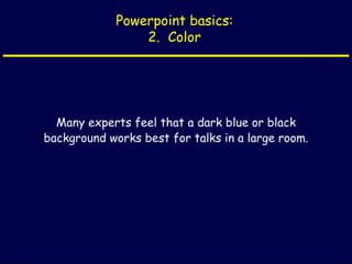 Powerpoint basics: 2.  Color Many experts feel that a dark blue or black background works best for talks in a large room. 