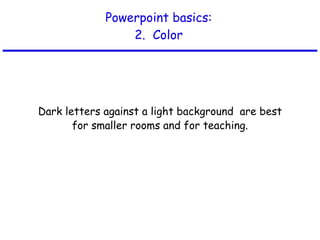 Powerpoint basics: 2.  Color Dark letters against a light background  are best for smaller rooms and for teaching. 