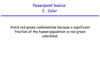 Powerpoint basics: 2.  Color Avoid red-green combinations because a significant fraction of the human population is red-green colorblind. 