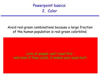 Powerpoint basics: 2.  Color Avoid red-green combinations because a large fraction of the human population is red-green colorblind. Lots of people can’t read this – and even if they could, it makes your eyes hurt. 