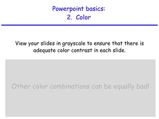 Powerpoint basics: 2.  Color View your slides in grayscale to ensure that there is adequate color contrast in each slide. 