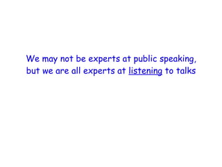 We may not be experts at public speaking, but we are all experts at  listening  to talks 