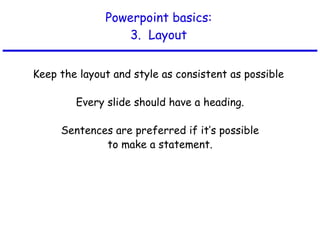Powerpoint basics: 3.  Layout Keep the layout and style as consistent as possible  Every slide should have a heading. Sentences are preferred if it’s possible to make a statement. 