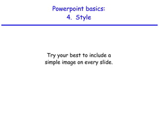 Powerpoint basics: 4.  Style Try your best to include a simple image on every slide. 
