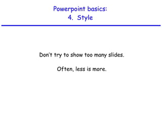 Powerpoint basics: 4.  Style Don’t try to show too many slides. Often, less is more. 