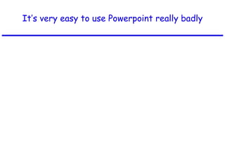 It’s very easy to use Powerpoint really badly 