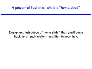 A powerful tool in a talk is a “home slide” Design and introduce a “home slide” that you’ll come back to at each major transition in your talk. 