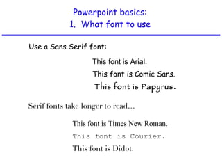 Powerpoint basics: 1.  What font to use This font is Arial. This font is Comic Sans.   This font is Papyrus . This font is Times New Roman. This font is Courier. This font is Didot. Serif fonts take longer to read…  Use a Sans Serif font:  