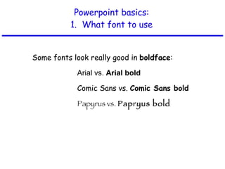 Powerpoint basics: 1.  What font to use Some fonts look really good in  boldface :  Arial vs.  Arial bold Comic Sans vs.  Comic Sans bold Papyrus vs.  Papryus bold 