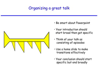 Organizing a great talk •  Be smart about Powerpoint •  Your introduction should  start broad then get specific •  Think of your talk as  consisting of episodes •  Use a home slide to make  transitions effectively •  Your conclusion should start specific but end broadly 