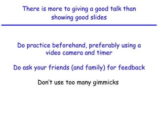 There is more to giving a good talk than showing good slides Do practice beforehand, preferably using a video camera and timer Do ask your friends (and family) for feedback Don’t use too many gimmicks  