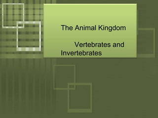 	The Animal Kingdom	       Vertebrates and 	Invertebrates