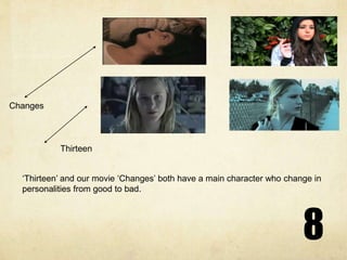 8ChangesThirteen‘Thirteen’ and our movie ‘Changes’ both have a main character who change in personalities from good to bad. 