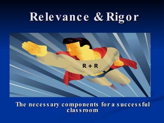 Relevance & Rigor The necessary components for a successful classroom R + R 