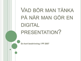 Vad bör man tänka på när man gör en digital presentation? En kort beskrivning i PP 2007 
